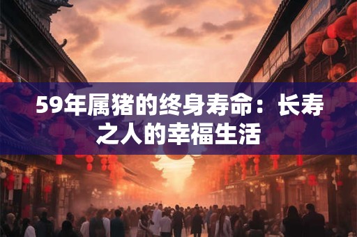 59年属猪的终身寿命：长寿之人的幸福生活