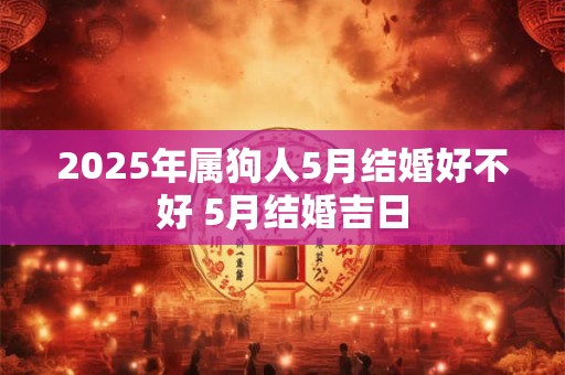 2026年属狗人5月结婚好不好 5月结婚吉日 2026年属狗人5月结婚好不好 5月结婚吉日