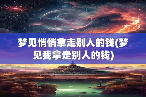 梦见悄悄拿走别人的钱(梦见我拿走别人的钱)