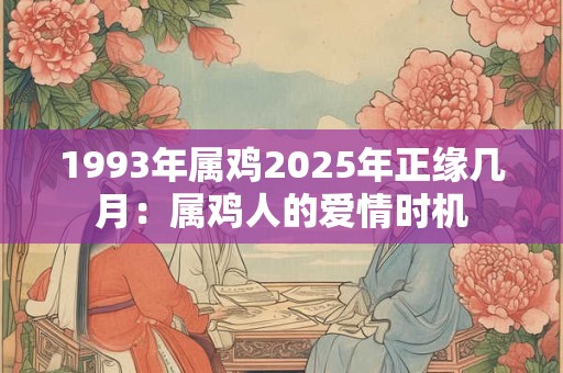 1993年属鸡2025年正缘几月:属鸡人的爱情时机 1993年属鸡2025年正缘几月:属鸡人的爱情时机