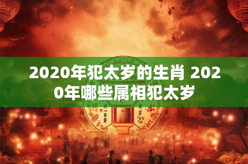 2020年犯太岁的生肖 2020年哪些属相犯太岁