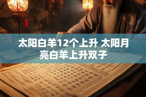 详细阅读:太阳白羊12个上升 太阳月亮白羊上升双子 太阳白羊12个上升 太阳月亮白羊上升双子