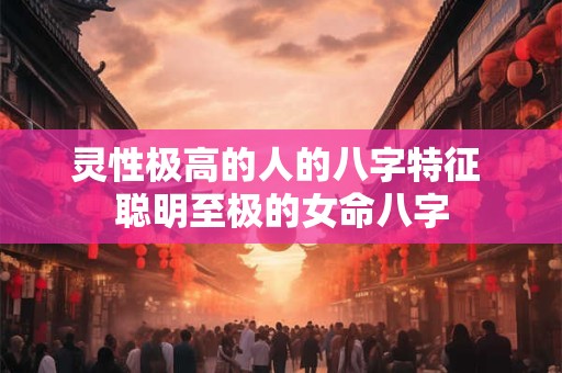 灵性极高的人的八字特征 聪明至极的女命八字
