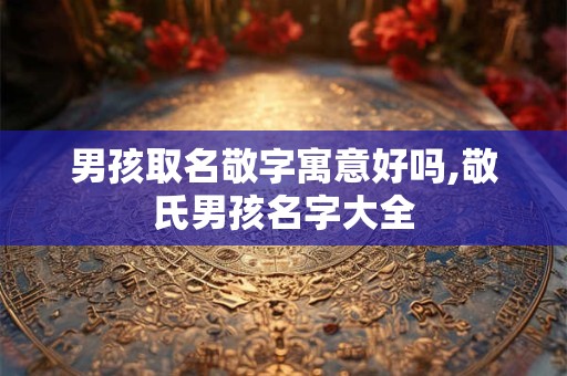 男孩取名敬字寓意好吗,敬氏男孩名字大全 男孩取名敬字寓意好吗,敬氏男孩名字大全