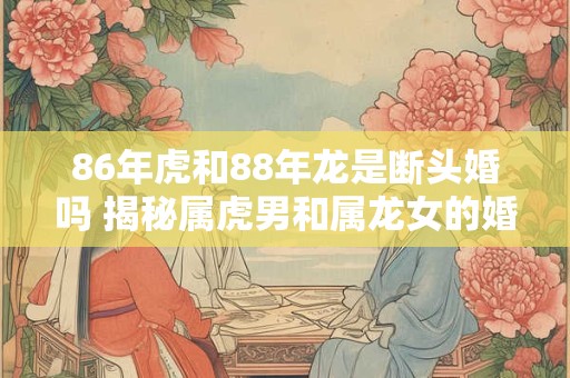 86年虎和88年龙是断头婚吗 揭秘属虎男和属龙女的婚姻契合度