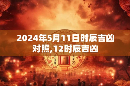 2024年5月11日时辰吉凶对照,12时辰吉凶