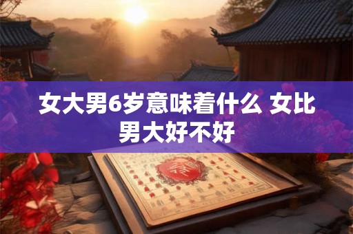 女大男6岁意味着什么 女比男大好不好