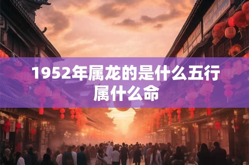 1952年属龙的是什么五行 属什么命 1952年属龙的是什么五行 属什么命