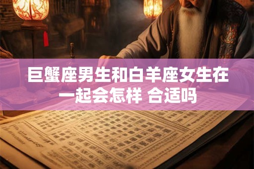 巨蟹座男生和白羊座女生在一起会怎样 合适吗