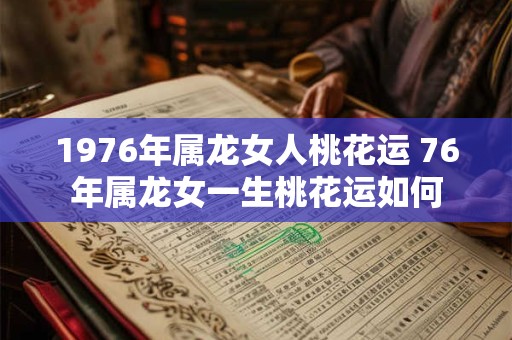 1976年属龙女人桃花运 76年属龙女一生桃花运如何