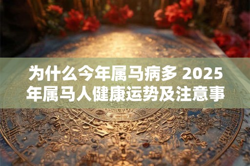 为什么今年属马病多 2025年属马人健康运势及注意事项