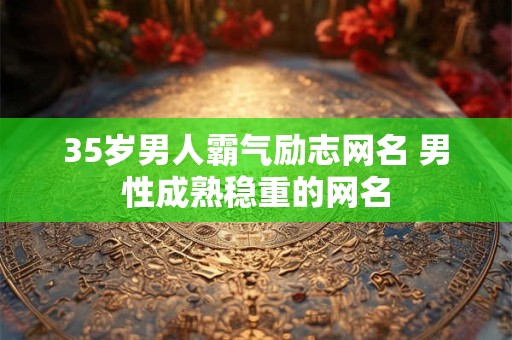 35岁男人霸气励志网名 男性成熟稳重的网名