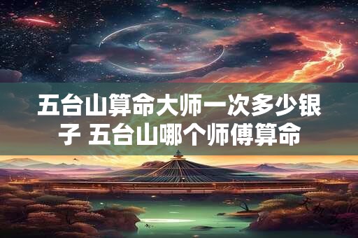 五台山算命大师一次多少银子 五台山哪个师傅算命