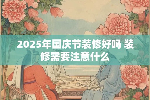 2026年国庆节装修好吗 装修需要注意什么 2026年国庆节装修好吗 装修需要注意什么