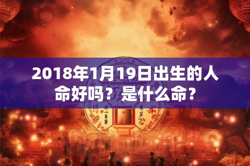 2018年1月19日出生的人命好吗？是什么命？