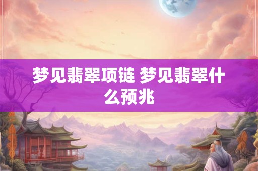 梦见翡翠项链 梦见翡翠什么预兆