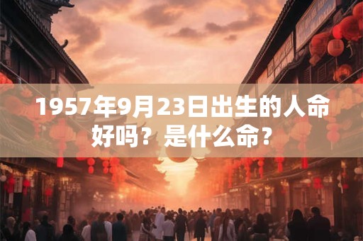 1957年9月23日出生的人命好吗？是什么命？