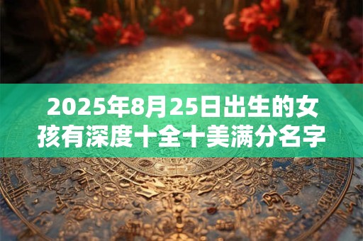 2025年8月25日出生的女孩有深度十全十美满分名字