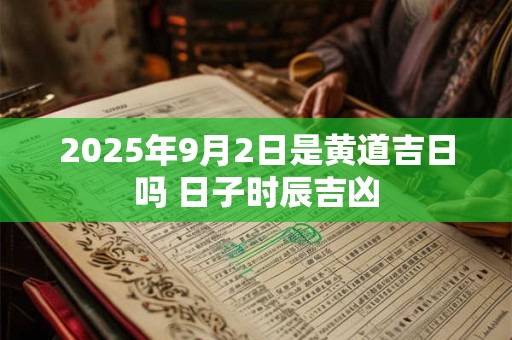 2025年9月2日是黄道吉日吗 日子时辰吉凶 2025年9月2日是黄道吉日吗 日子时辰吉凶