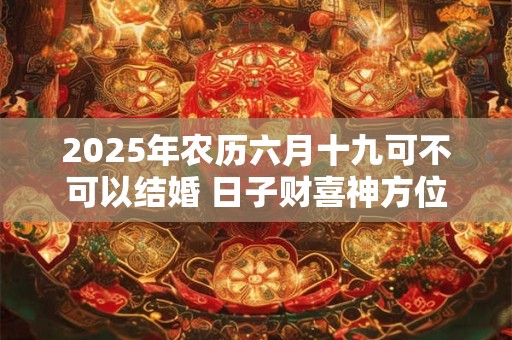 2025年农历六月十九可不可以结婚 日子财喜神方位