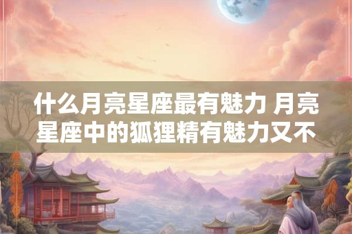 什么月亮星座最有魅力 月亮星座中的狐狸精有魅力又不矜持