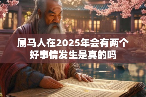 属马人在2025年会有两个好事情发生是真的吗