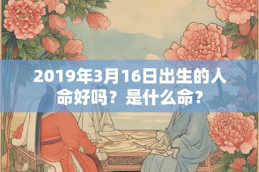 2019年3月16日出生的人命好吗？是什么命？