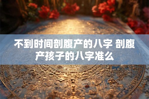 不到时间剖腹产的八字 剖腹产孩子的八字准么