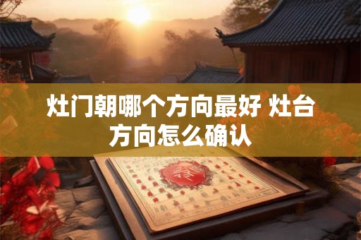 灶门朝哪个方向最好 灶台方向怎么确认