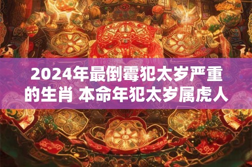 2024年最倒霉犯太岁严重的生肖 本命年犯太岁属虎人