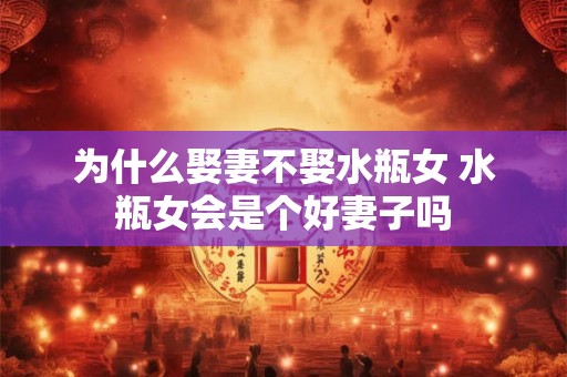 为什么娶妻不娶水瓶女 水瓶女会是个好妻子吗