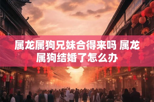 属龙属狗兄妹合得来吗 属龙属狗结婚了怎么办