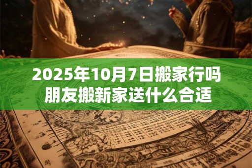 2025年10月7日搬家行吗 朋友搬新家送什么合适 2025年10月7日搬家行吗 朋友搬新家送什么合适