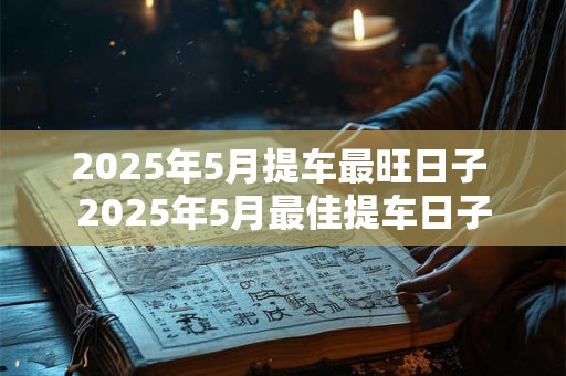 2025年5月提车最旺日子 2025年5月最佳提车日子