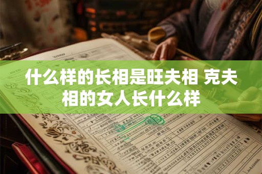 什么样的长相是旺夫相 克夫相的女人长什么样