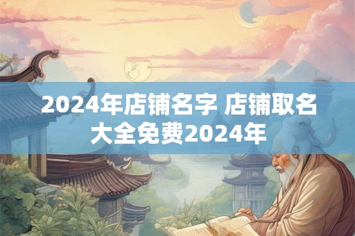 2024年店铺名字 店铺取名大全免费2024年