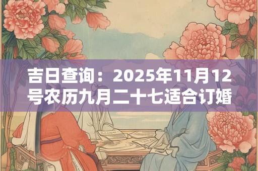 吉日查询：2025年11月12号农历九月二十七适合订婚吗