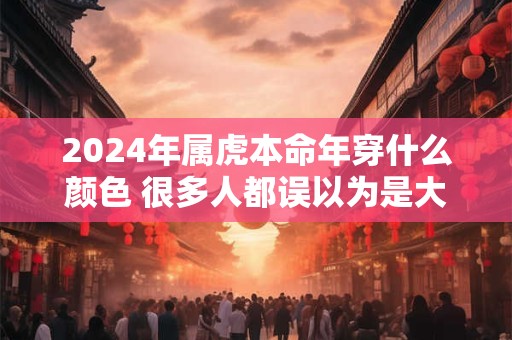 2024年属虎本命年穿什么颜色 很多人都误以为是大年初一