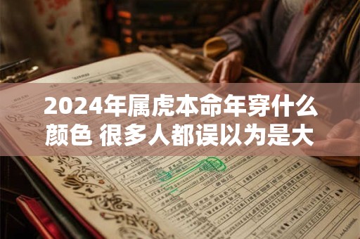 2024年属虎本命年穿什么颜色 很多人都误以为是大年初一