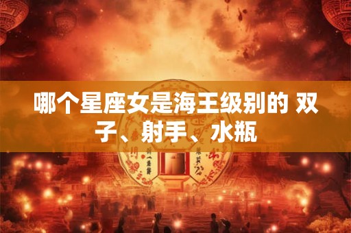哪个星座女是海王级别的 双子、射手、水瓶