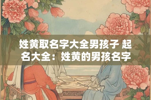 姓黄取名字大全男孩子 起名大全：姓黄的男孩名字