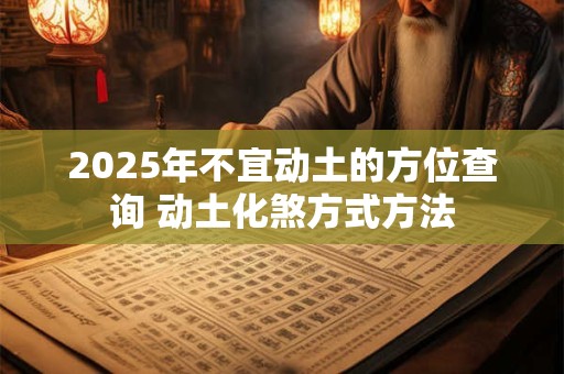 2025年不宜动土的方位查询 动土化煞方式方法