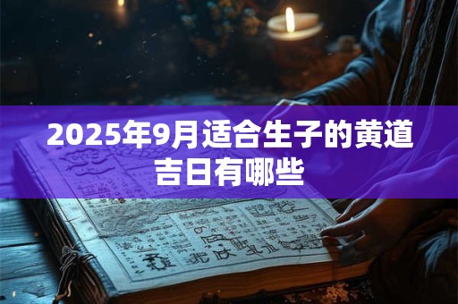 2025年9月适合生子的黄道吉日有哪些 2025年9月适合生子的黄道吉日有哪些