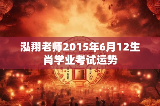泓翔老师2015年6月12生肖学业考试运势
