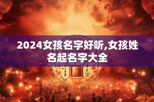 2024女孩名字好听,女孩姓名起名字大全