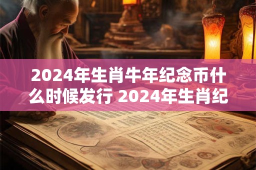 2024年生肖牛年纪念币什么时候发行 2024年生肖纪念币是什么