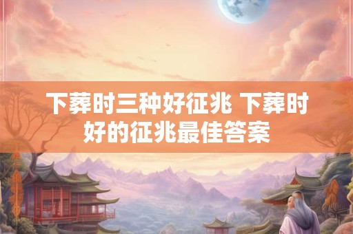 下葬时三种好征兆 下葬时好的征兆最佳答案