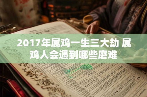 2017年属鸡一生三大劫 属鸡人会遇到哪些磨难