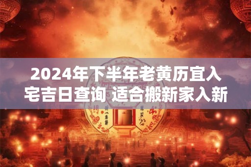 2024年下半年老黄历宜入宅吉日查询 适合搬新家入新房