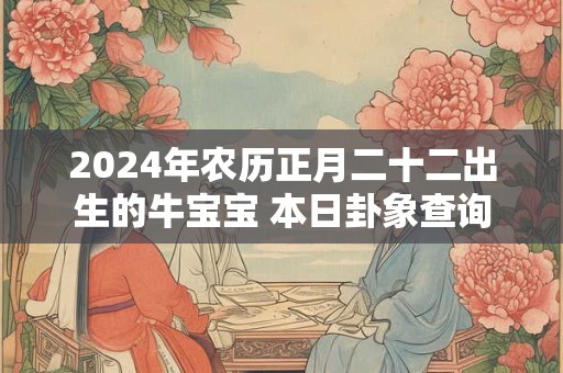 2024年农历正月二十二出生的牛宝宝 本日卦象查询